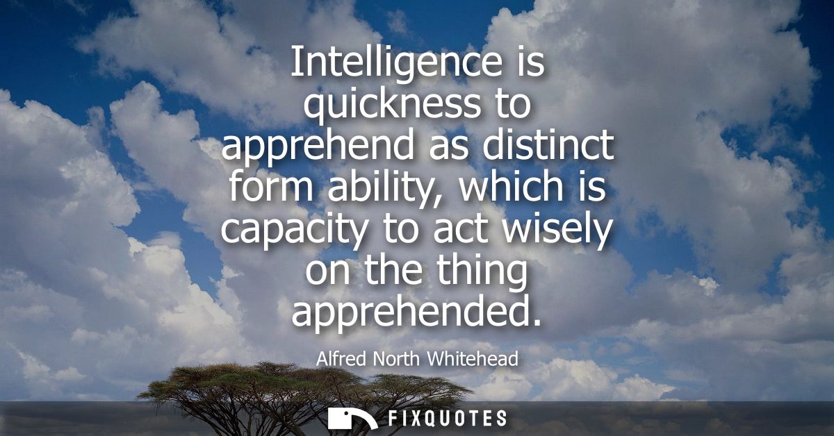 Intelligence is quickness to apprehend as distinct form ability, which is capacity to act wisely on the thing apprehende