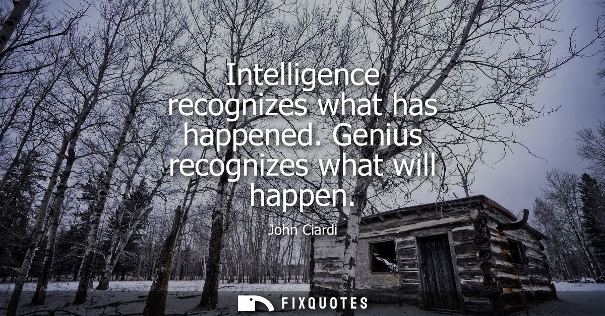 Intelligence recognizes what has happened. Genius recognizes what will happen - John Ciardi