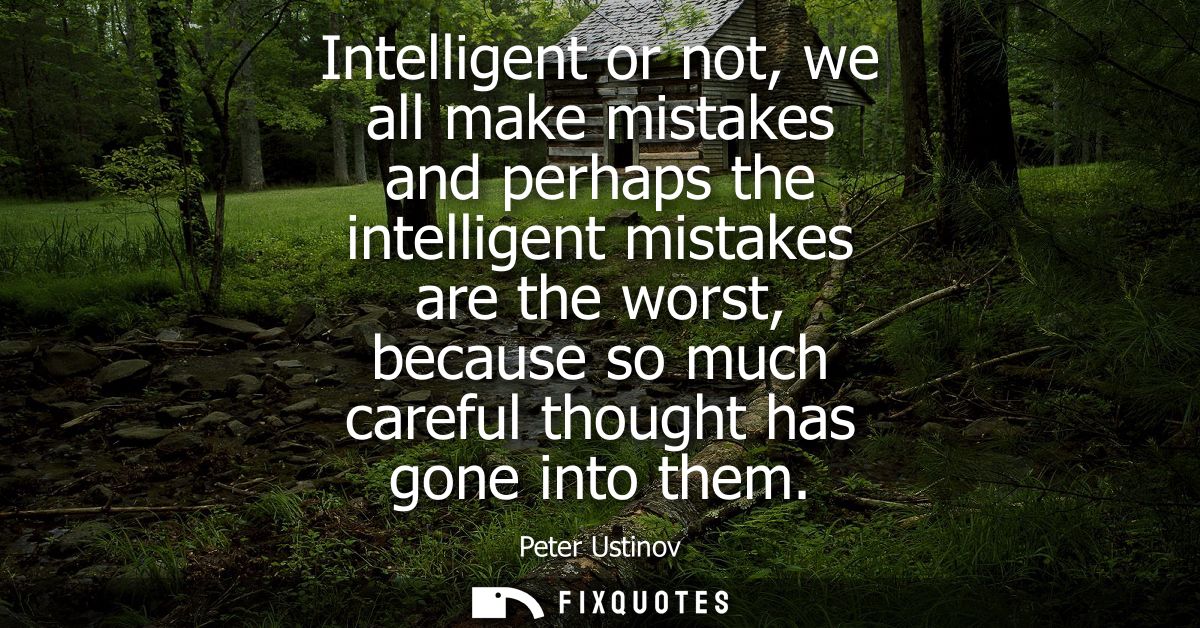 Intelligent or not, we all make mistakes and perhaps the intelligent mistakes are the worst, because so much careful tho