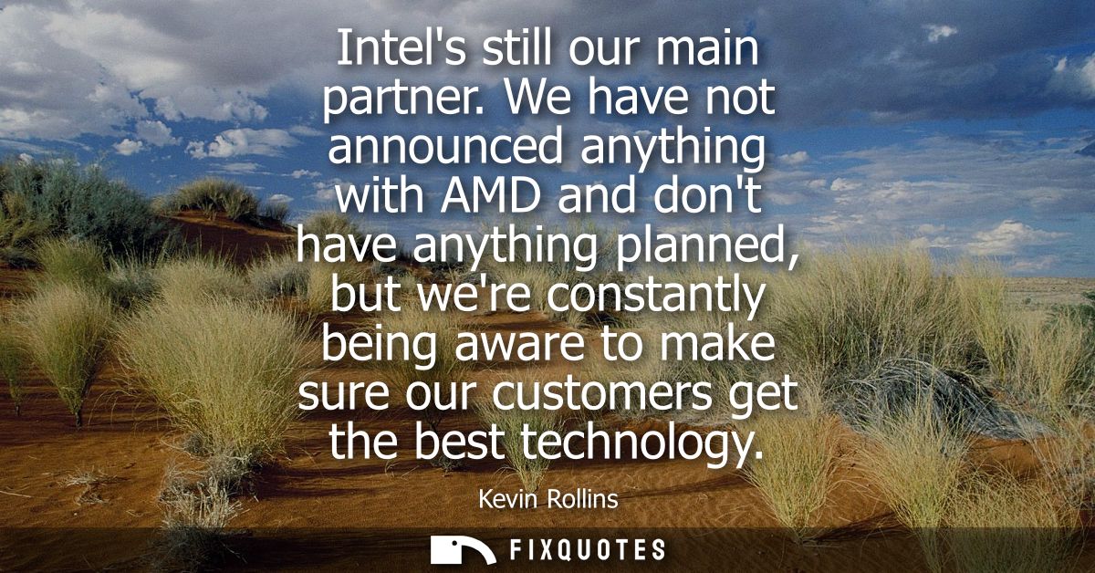Intels still our main partner. We have not announced anything with AMD and dont have anything planned, but were constant