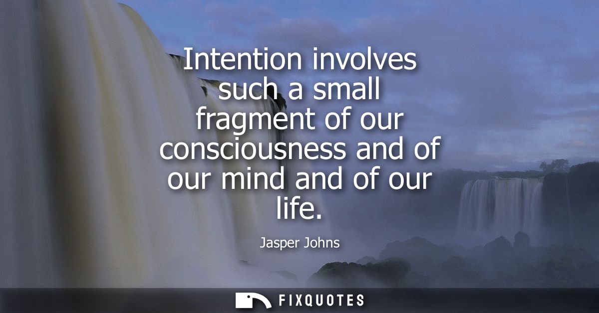 Intention involves such a small fragment of our consciousness and of our mind and of our life