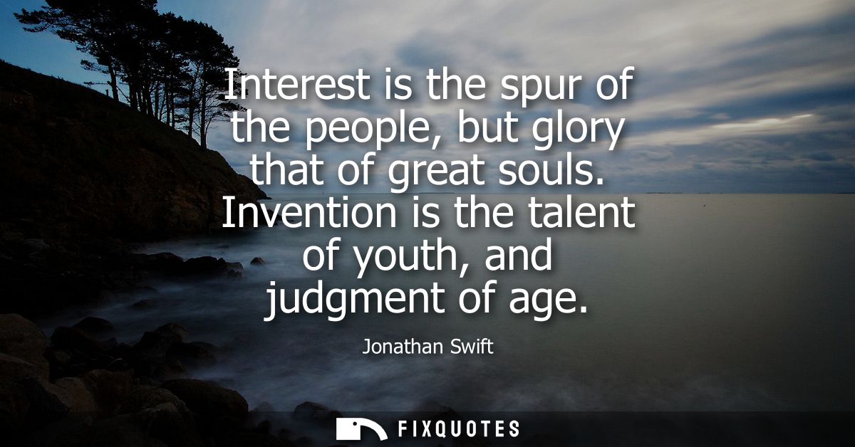 Interest is the spur of the people, but glory that of great souls. Invention is the talent of youth, and judgment of age