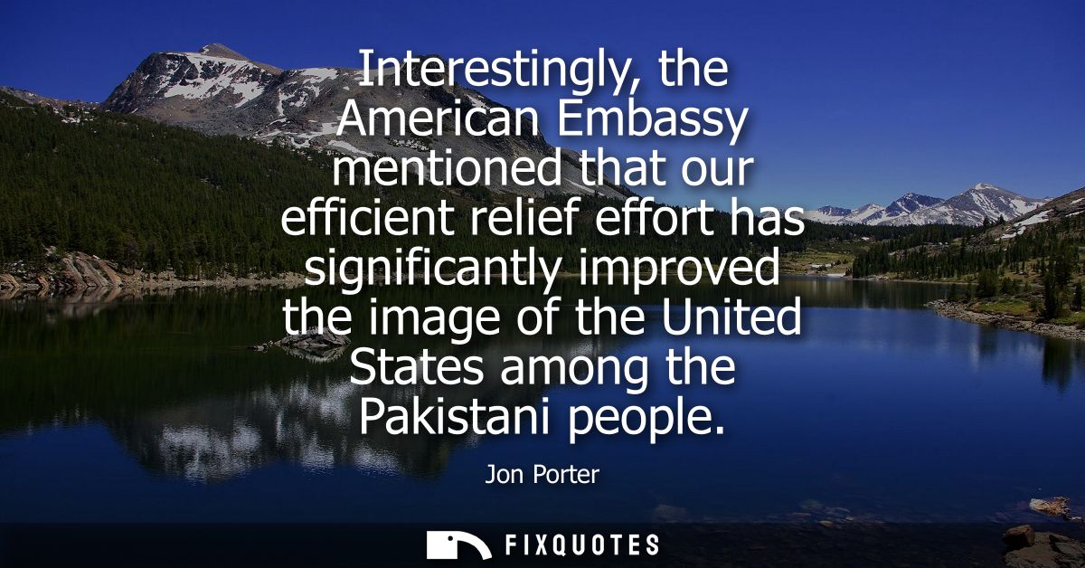 Interestingly, the American Embassy mentioned that our efficient relief effort has significantly improved the image of t