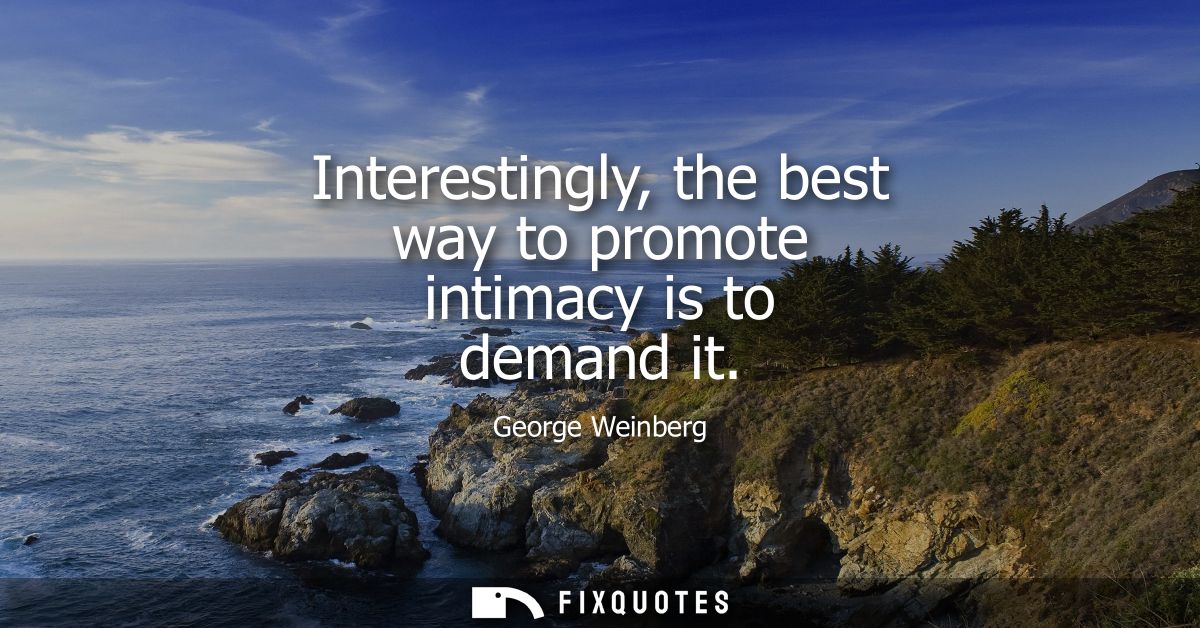 Interestingly, the best way to promote intimacy is to demand it