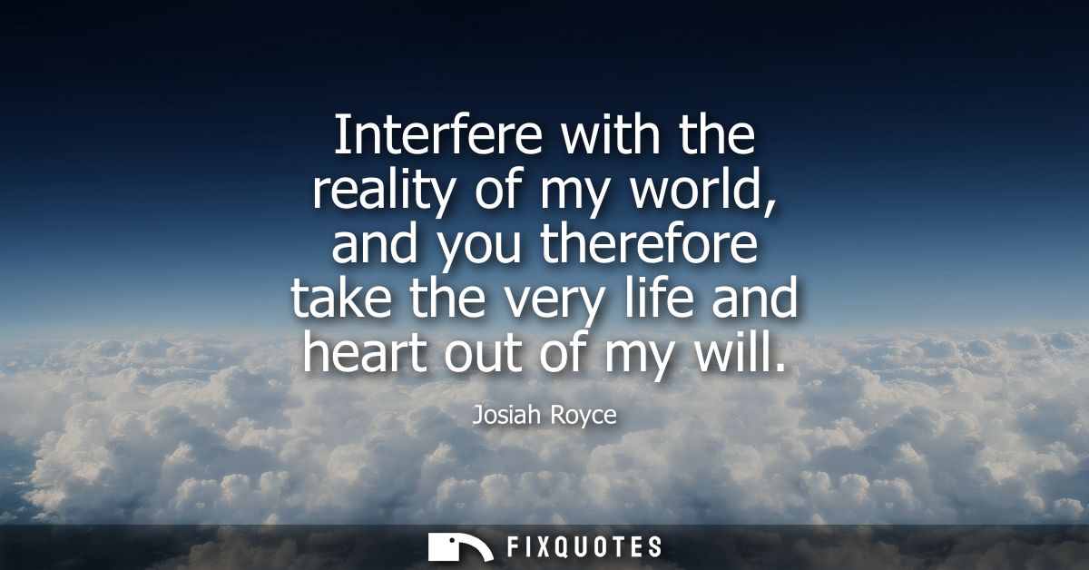 Interfere with the reality of my world, and you therefore take the very life and heart out of my will