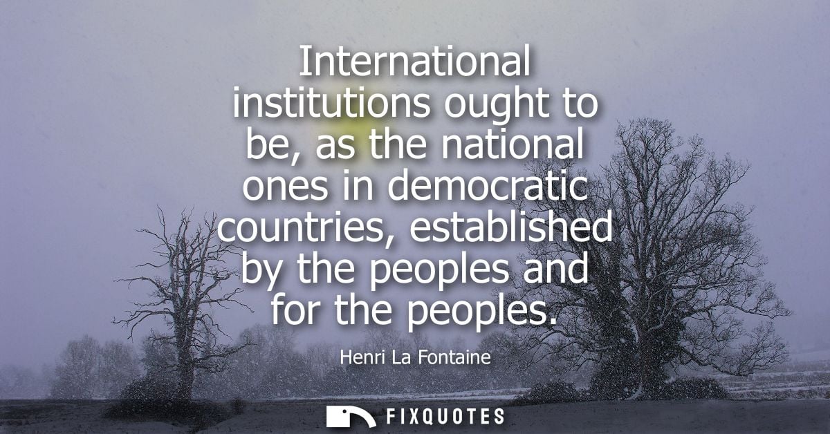 International institutions ought to be, as the national ones in democratic countries, established by the peoples and for