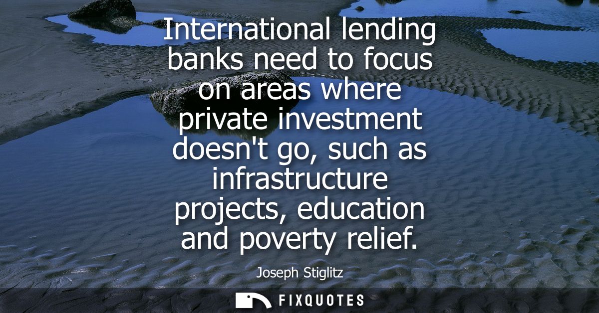 International lending banks need to focus on areas where private investment doesnt go, such as infrastructure projects, 