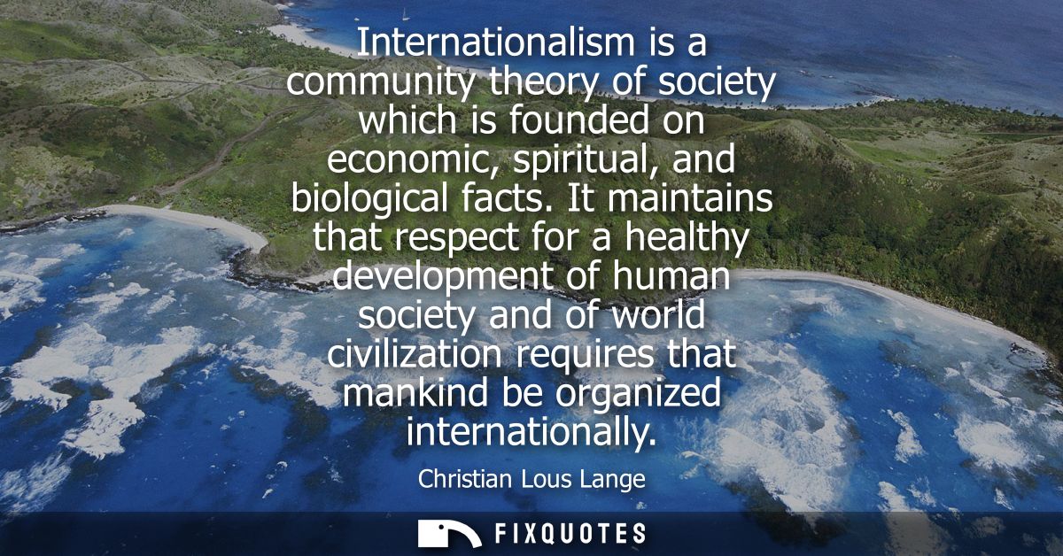 Internationalism is a community theory of society which is founded on economic, spiritual, and biological facts.