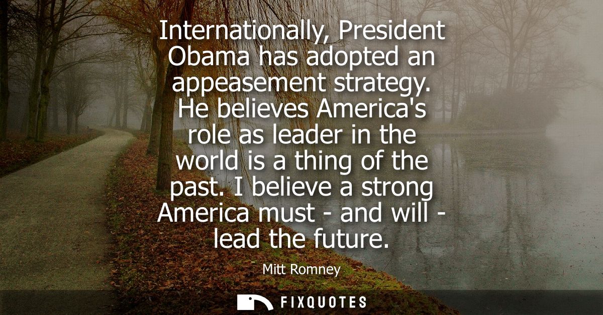 Internationally, President Obama has adopted an appeasement strategy. He believes Americas role as leader in the world i