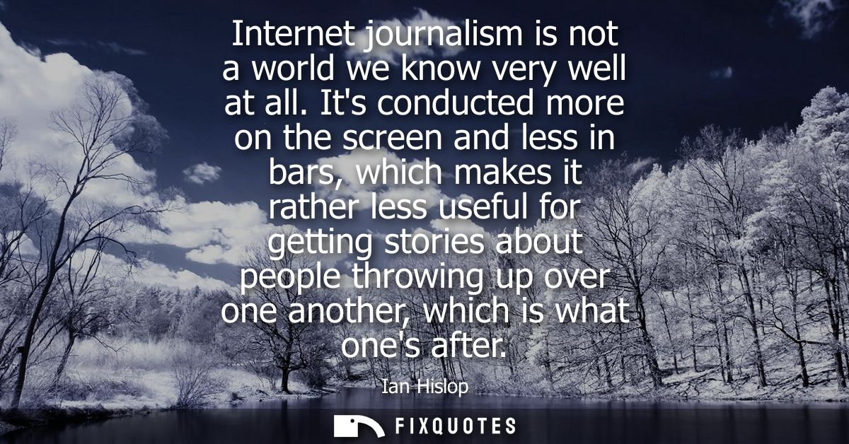Internet journalism is not a world we know very well at all. Its conducted more on the screen and less in bars, which ma