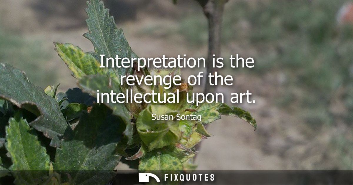 Interpretation is the revenge of the intellectual upon art