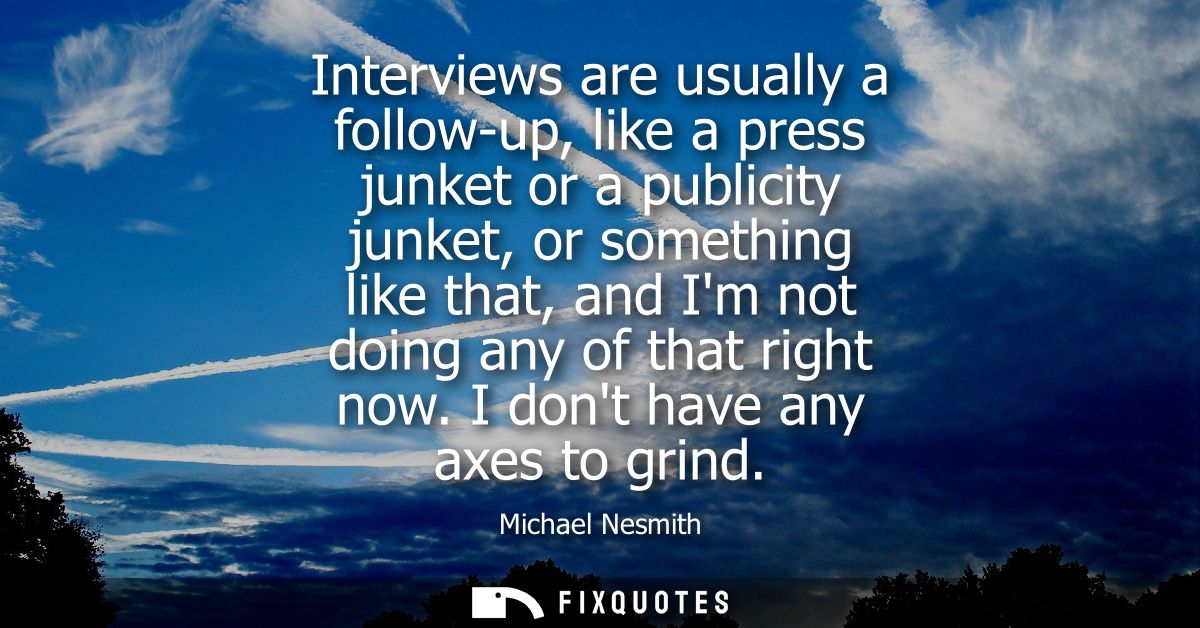 Interviews are usually a follow-up, like a press junket or a publicity junket, or something like that, and Im not doing 