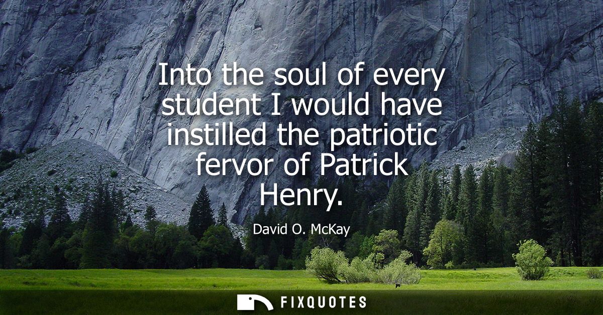 Into the soul of every student I would have instilled the patriotic fervor of Patrick Henry