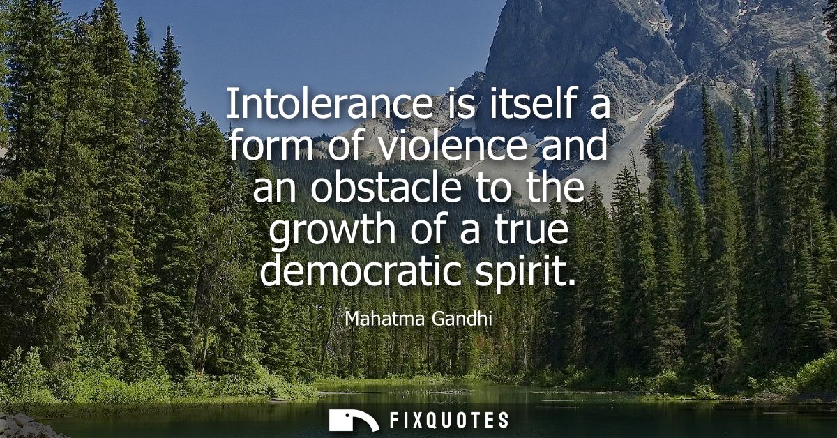 Intolerance is itself a form of violence and an obstacle to the growth of a true democratic spirit