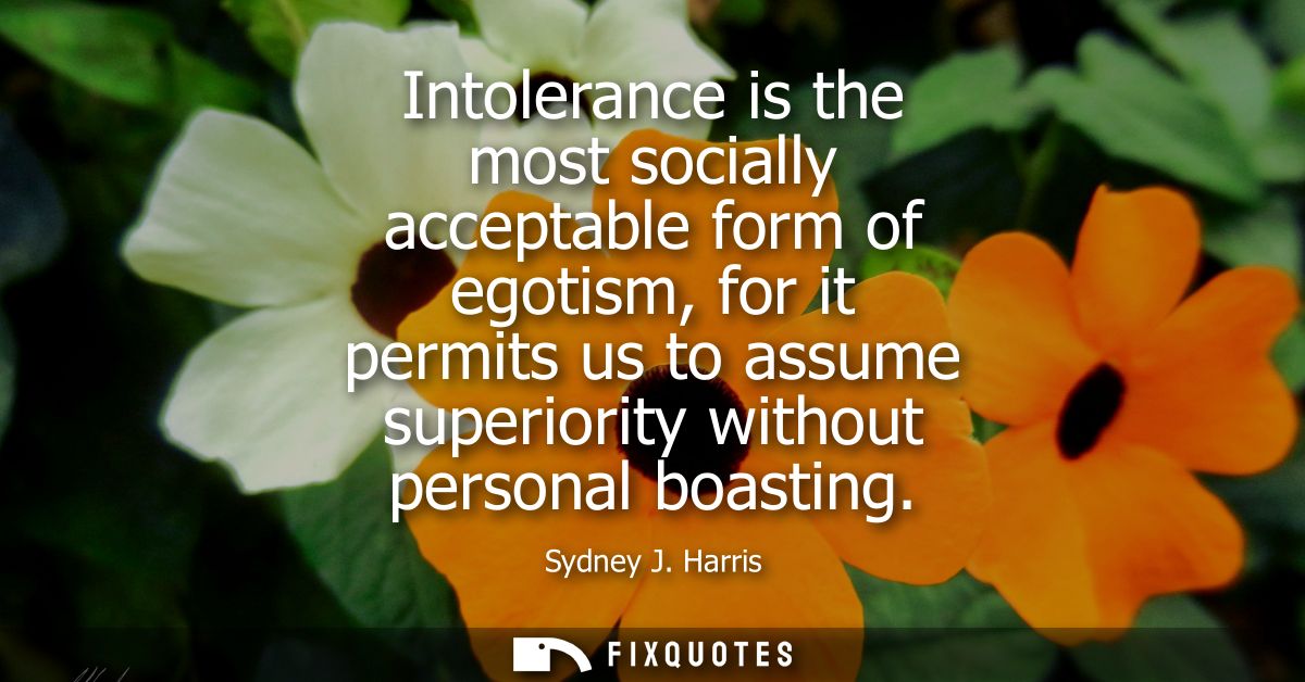Intolerance is the most socially acceptable form of egotism, for it permits us to assume superiority without personal bo