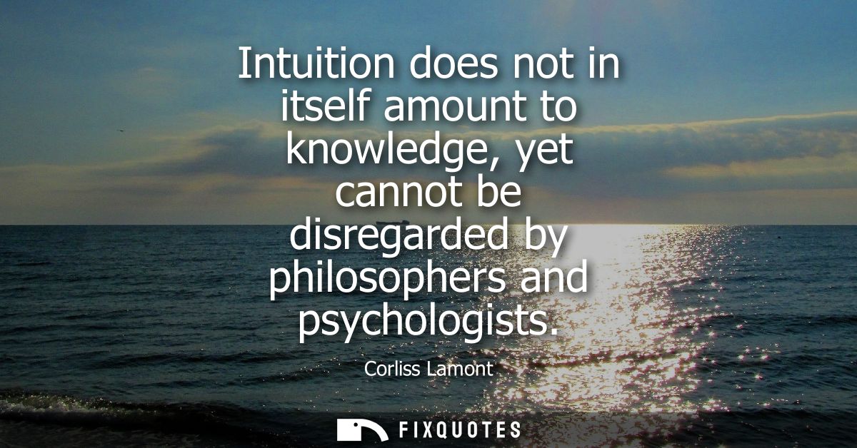 Intuition does not in itself amount to knowledge, yet cannot be disregarded by philosophers and psychologists