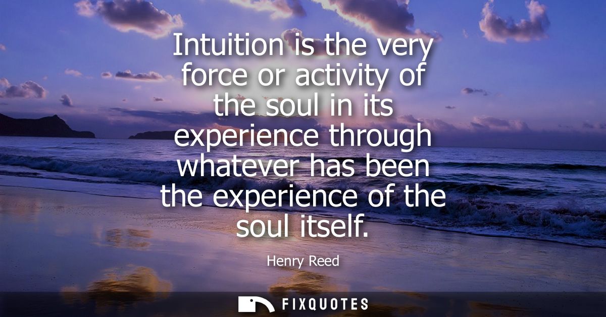 Intuition is the very force or activity of the soul in its experience through whatever has been the experience of the so