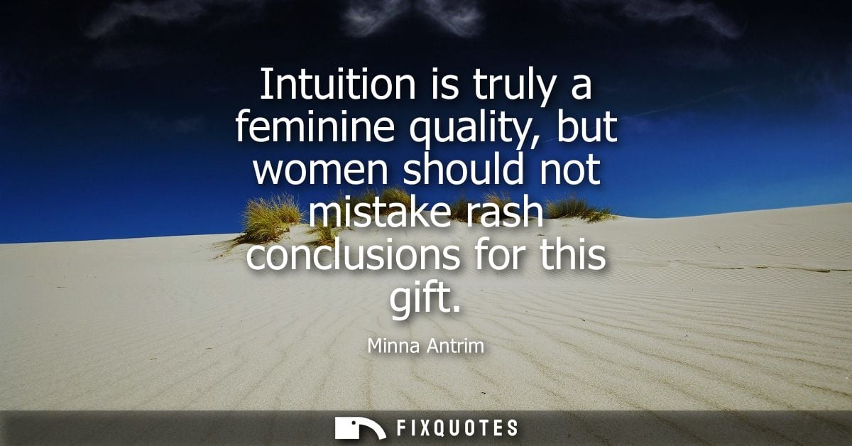 Intuition is truly a feminine quality, but women should not mistake rash conclusions for this gift