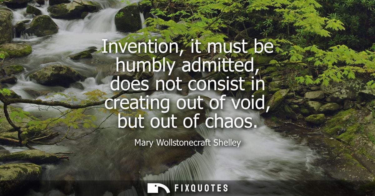Invention, it must be humbly admitted, does not consist in creating out of void, but out of chaos