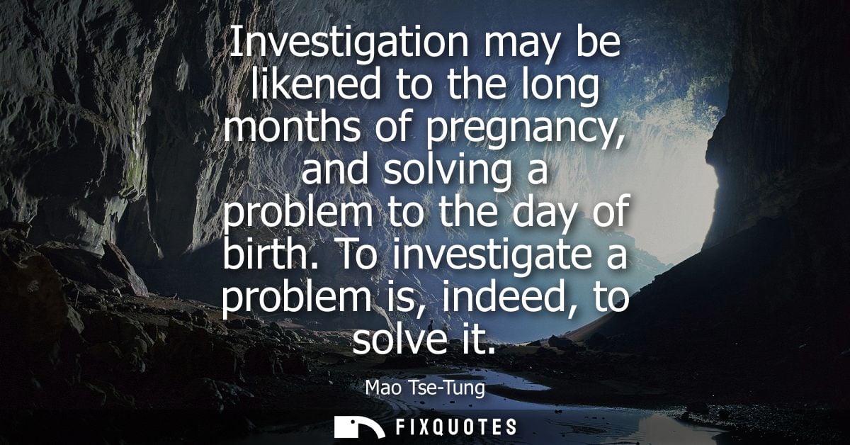 Investigation may be likened to the long months of pregnancy, and solving a problem to the day of birth. To investigate 