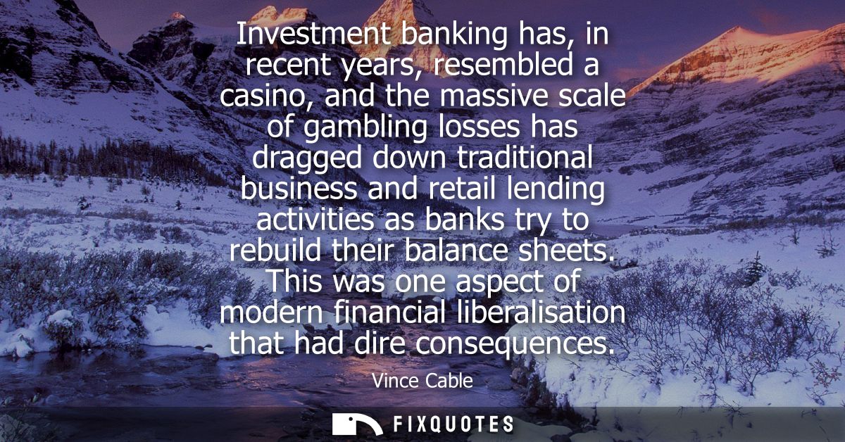 Investment banking has, in recent years, resembled a casino, and the massive scale of gambling losses has dragged down t