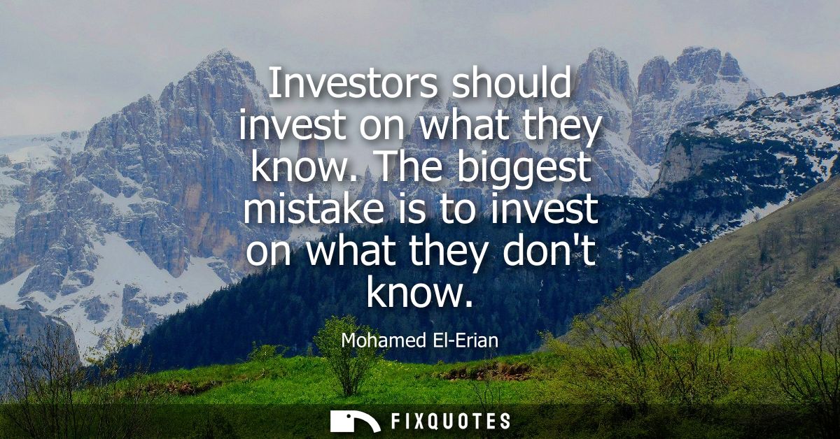 Investors should invest on what they know. The biggest mistake is to invest on what they dont know