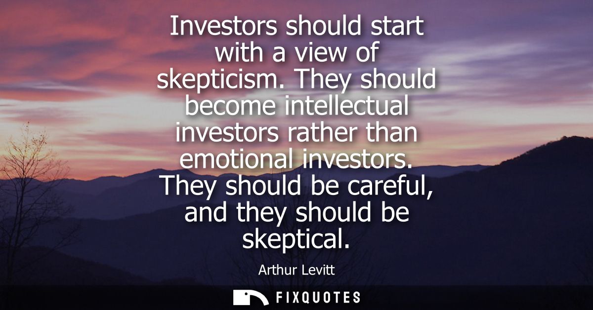 Investors should start with a view of skepticism. They should become intellectual investors rather than emotional invest