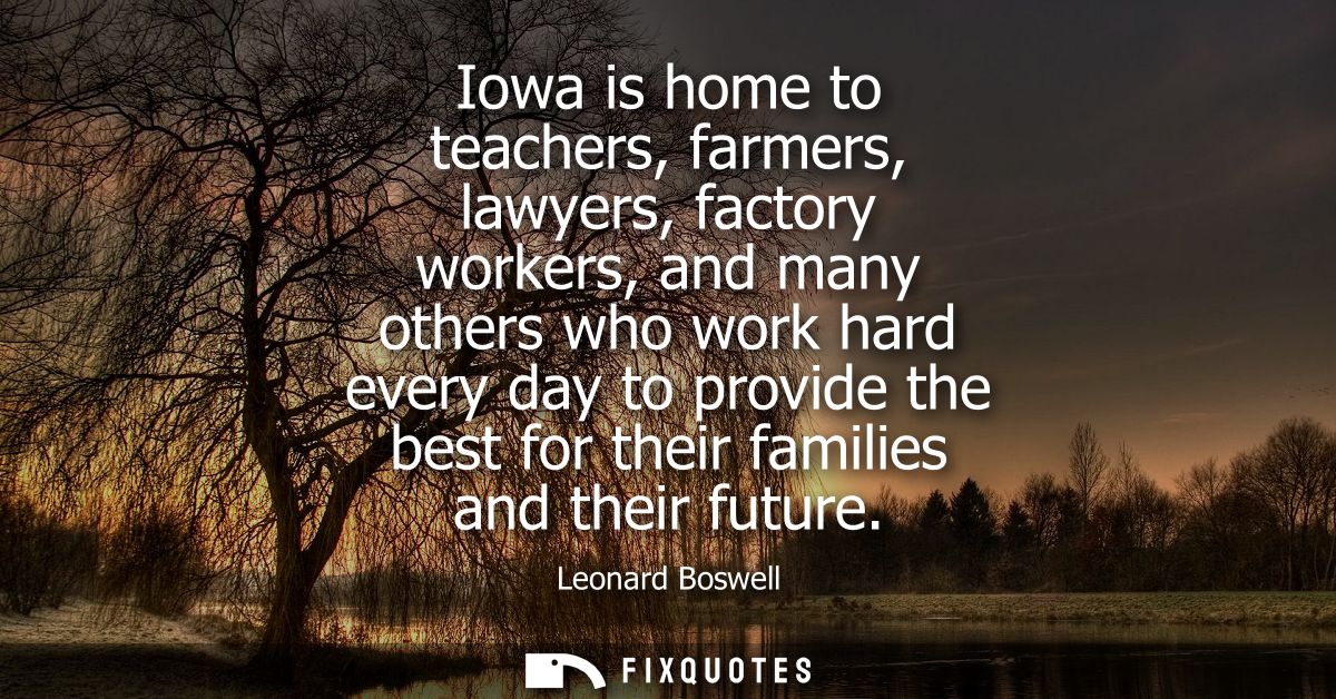 Iowa is home to teachers, farmers, lawyers, factory workers, and many others who work hard every day to provide the best