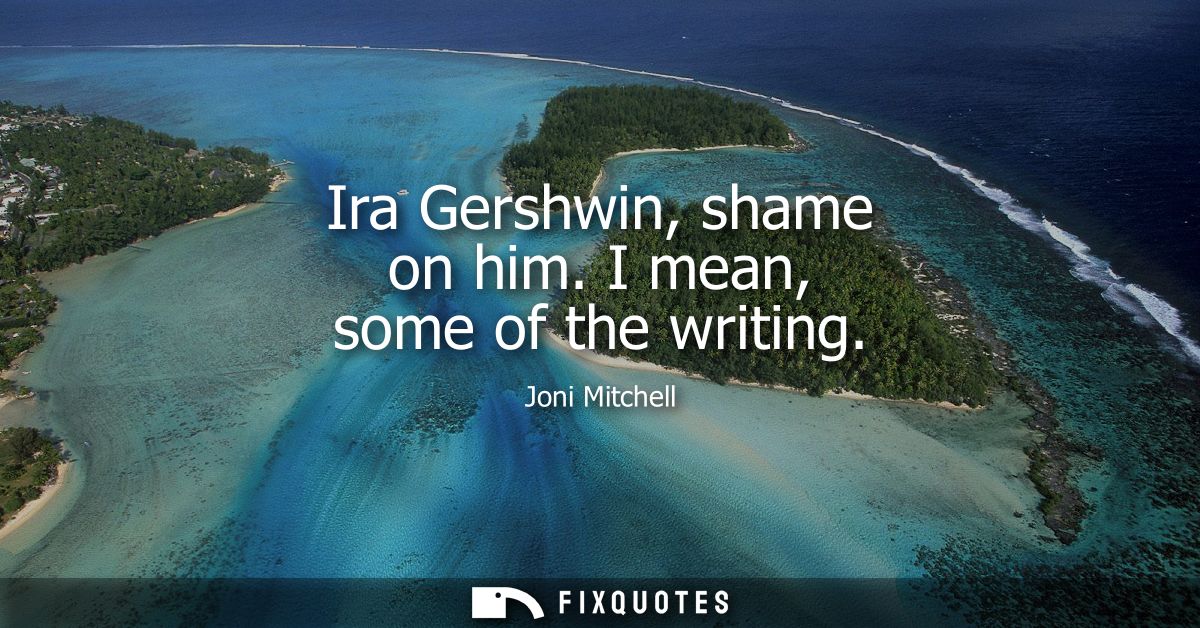 Ira Gershwin, shame on him. I mean, some of the writing