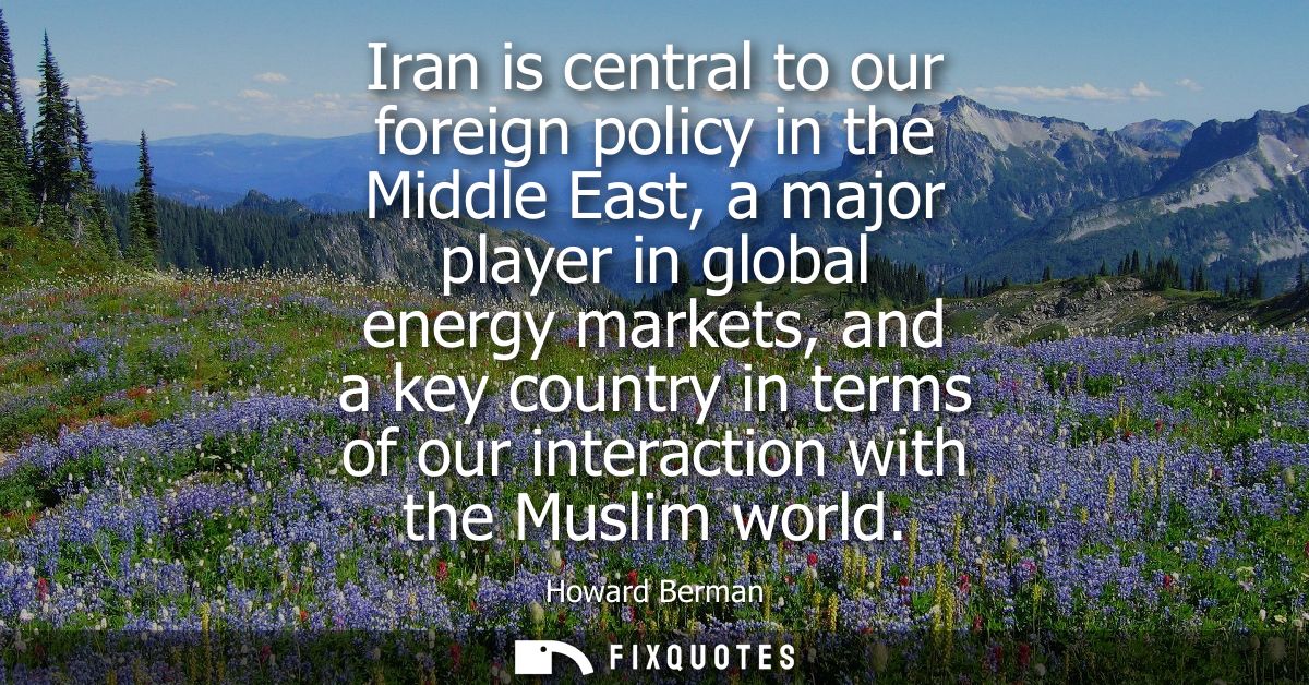 Iran is central to our foreign policy in the Middle East, a major player in global energy markets, and a key country in 