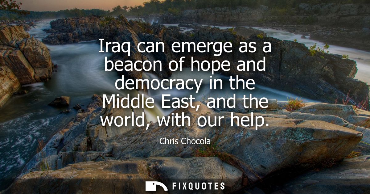 Iraq can emerge as a beacon of hope and democracy in the Middle East, and the world, with our help