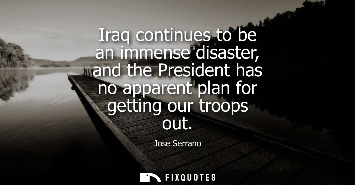 Iraq continues to be an immense disaster, and the President has no apparent plan for getting our troops out