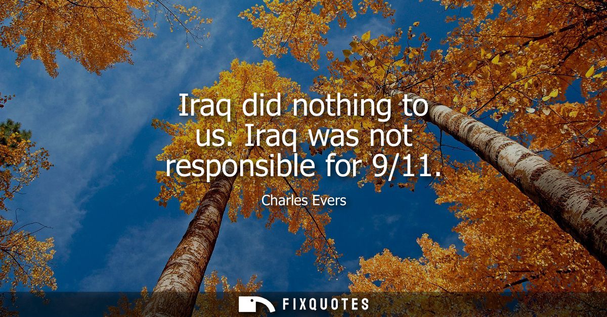 Iraq did nothing to us. Iraq was not responsible for 9/11