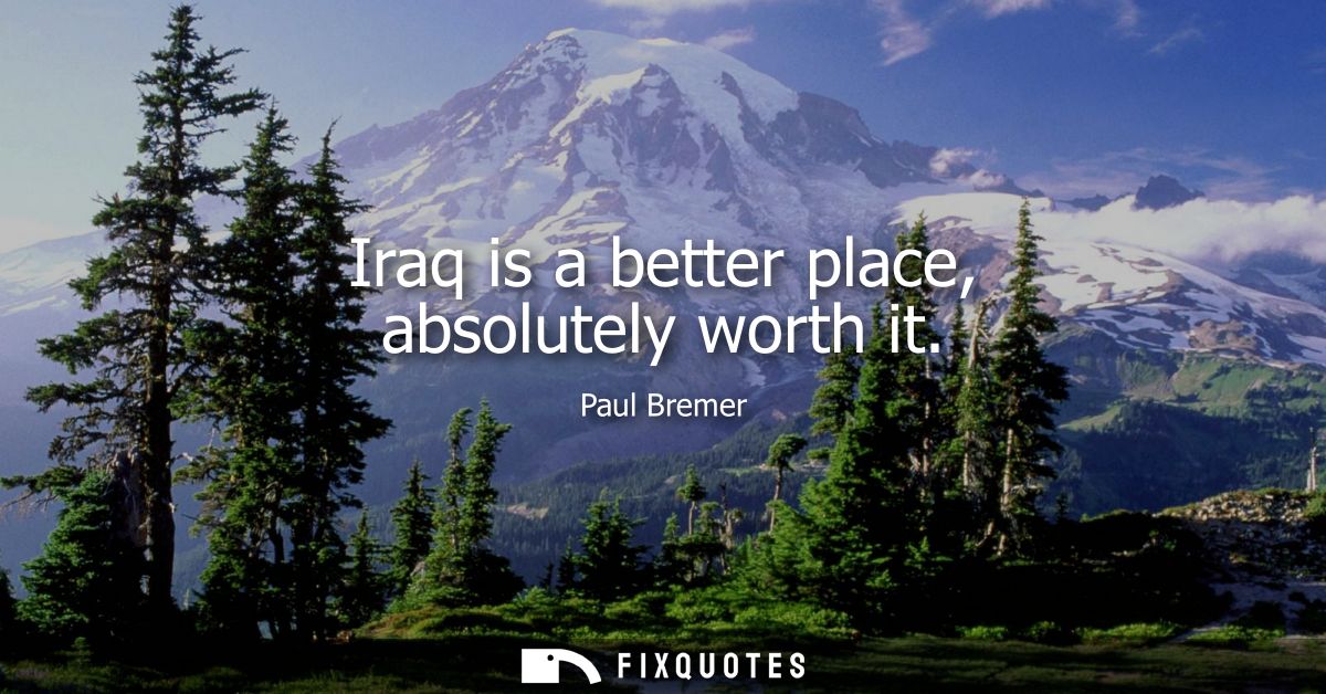 Iraq is a better place, absolutely worth it