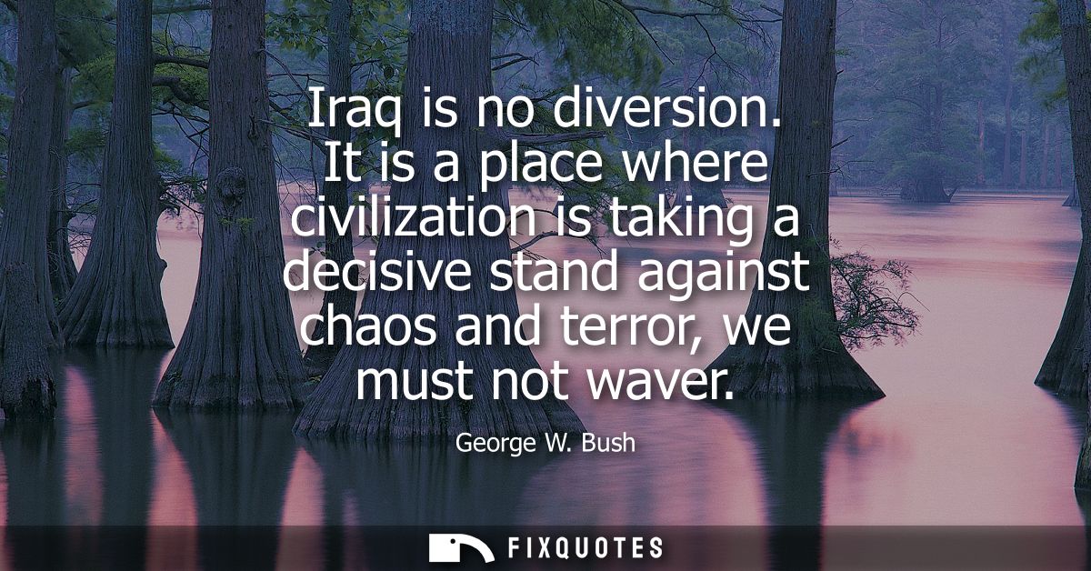 Iraq is no diversion. It is a place where civilization is taking a decisive stand against chaos and terror, we must not 
