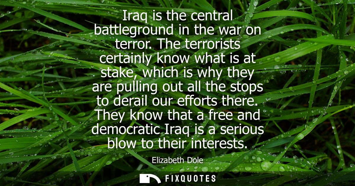 Iraq is the central battleground in the war on terror. The terrorists certainly know what is at stake, which is why they