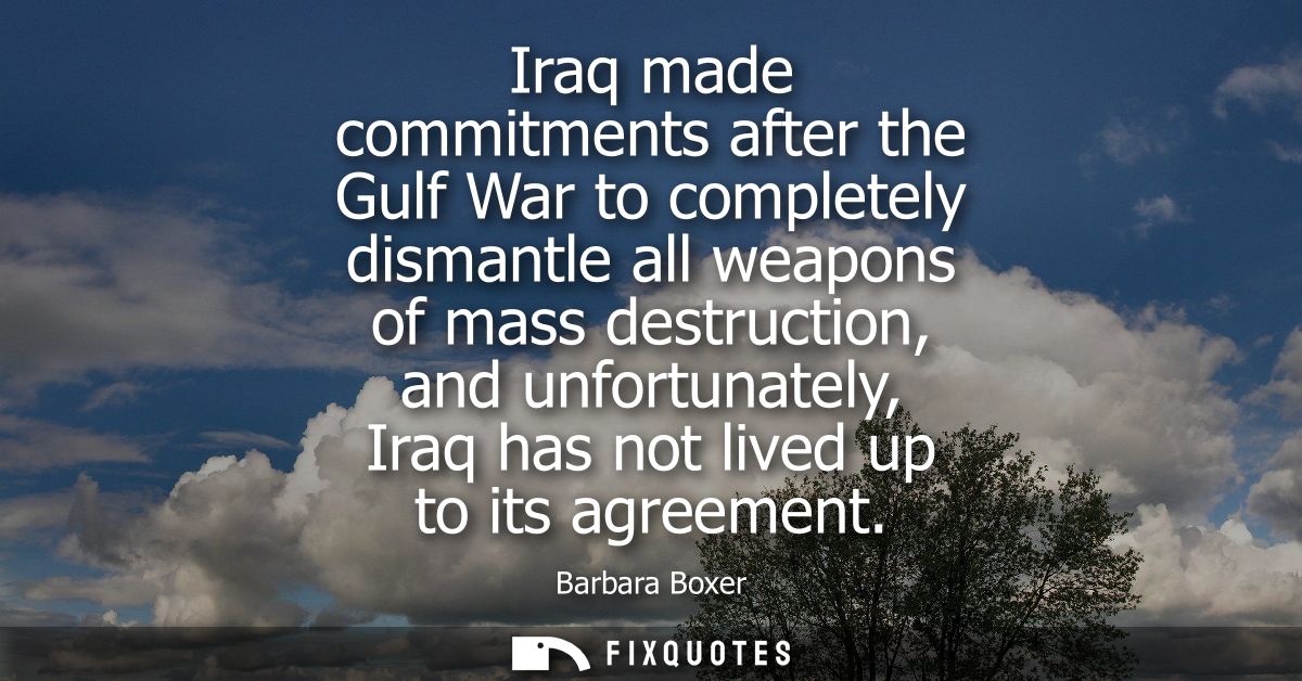 Iraq made commitments after the Gulf War to completely dismantle all weapons of mass destruction, and unfortunately, Ira