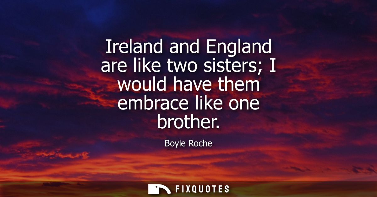 Ireland and England are like two sisters I would have them embrace like one brother