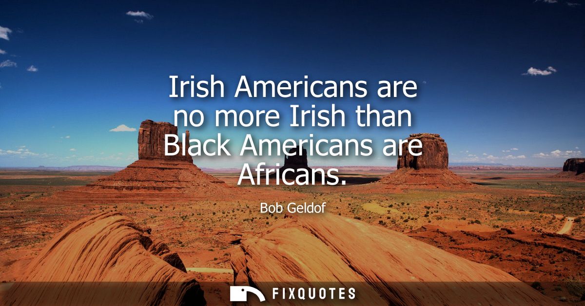 Irish Americans are no more Irish than Black Americans are Africans