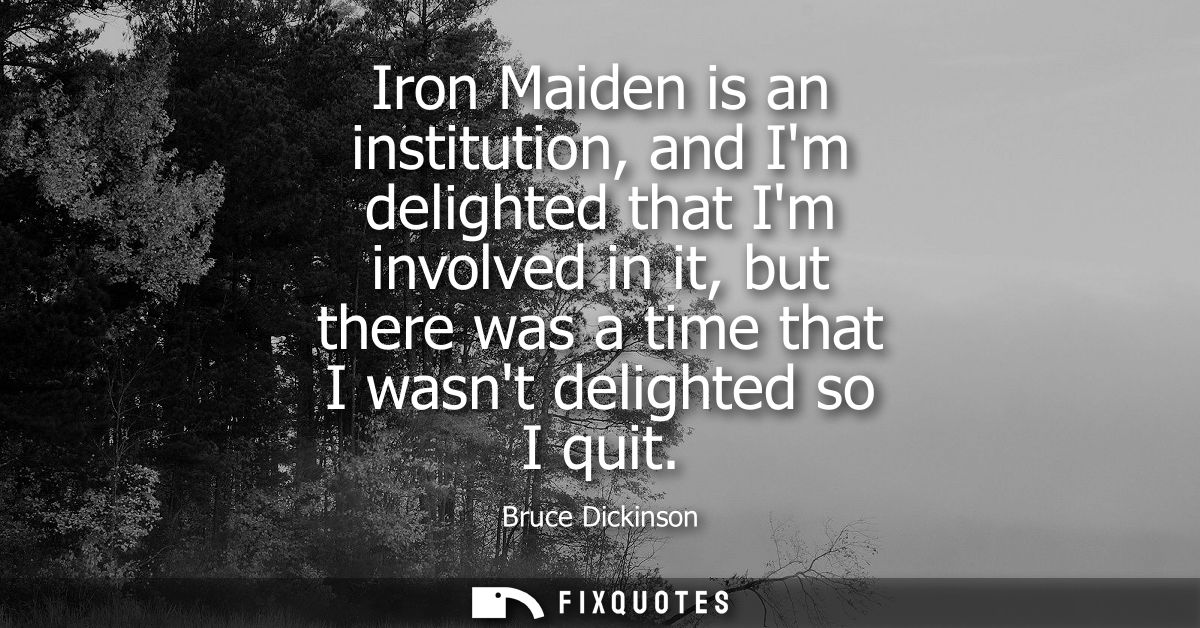Iron Maiden is an institution, and Im delighted that Im involved in it, but there was a time that I wasnt delighted so I