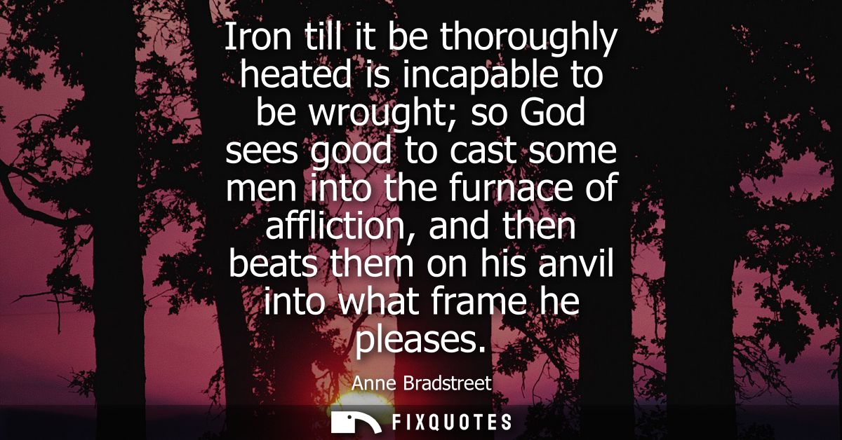 Iron till it be thoroughly heated is incapable to be wrought so God sees good to cast some men into the furnace of affli