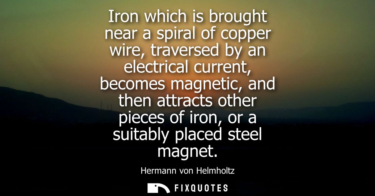 Iron which is brought near a spiral of copper wire, traversed by an electrical current, becomes magnetic, and then attra