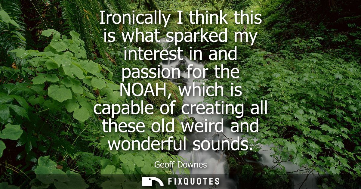 Ironically I think this is what sparked my interest in and passion for the NOAH, which is capable of creating all these 