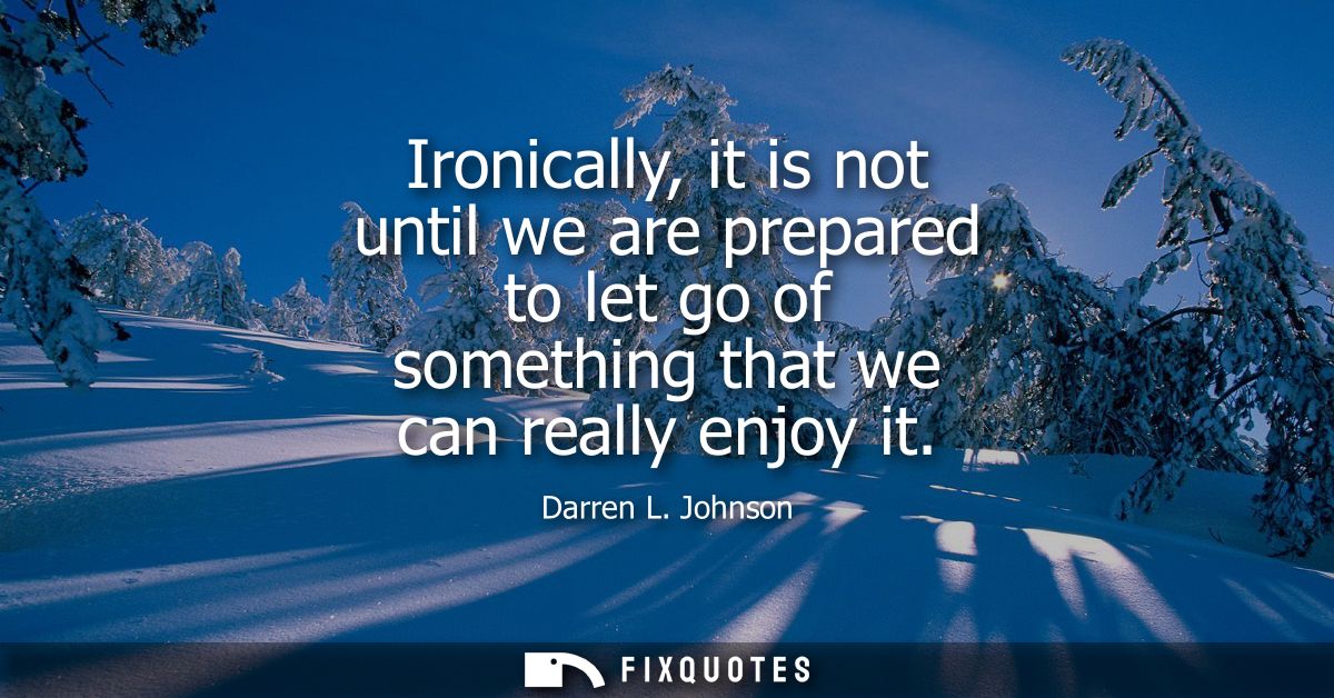 Ironically, it is not until we are prepared to let go of something that we can really enjoy it