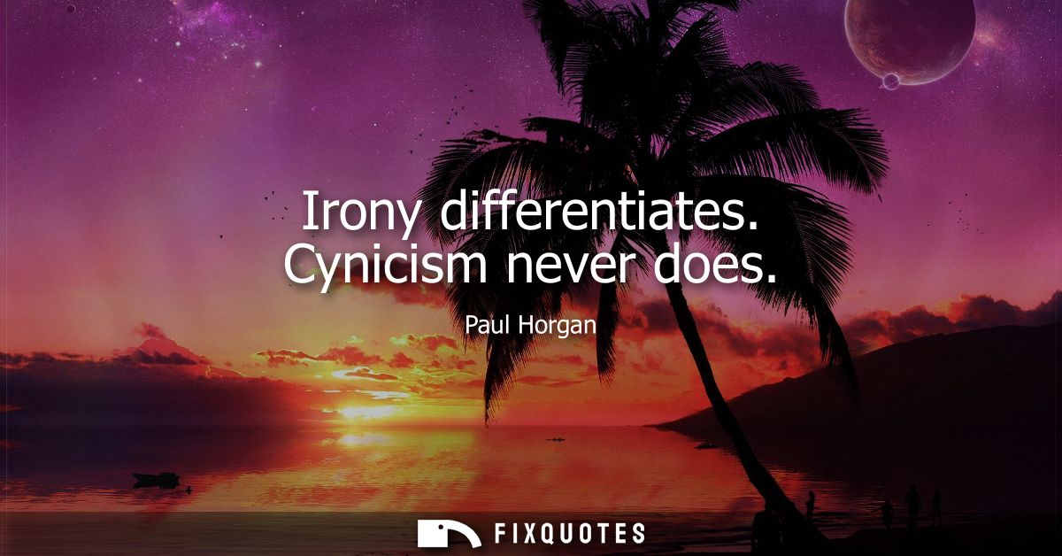 Irony differentiates. Cynicism never does