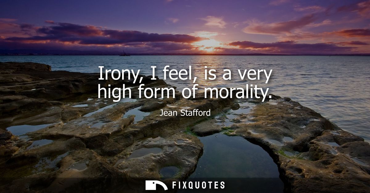 Irony, I feel, is a very high form of morality