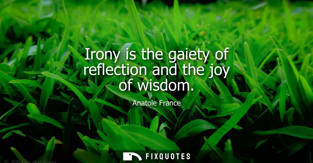 Irony is the gaiety of reflection and the joy of wisdom
