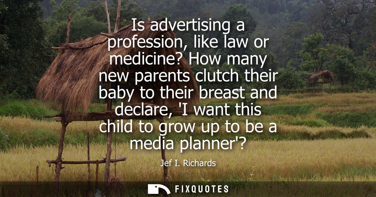 Is advertising a profession, like law or medicine? How many new parents clutch their baby to their breast and declare, I