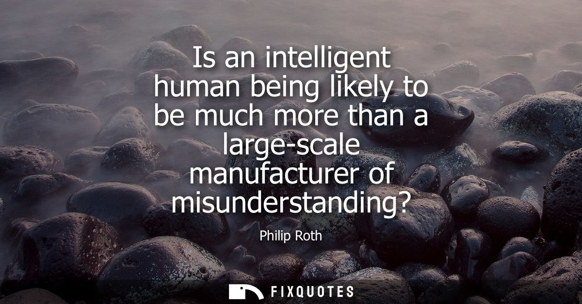 Is an intelligent human being likely to be much more than a large-scale manufacturer of misunderstanding?