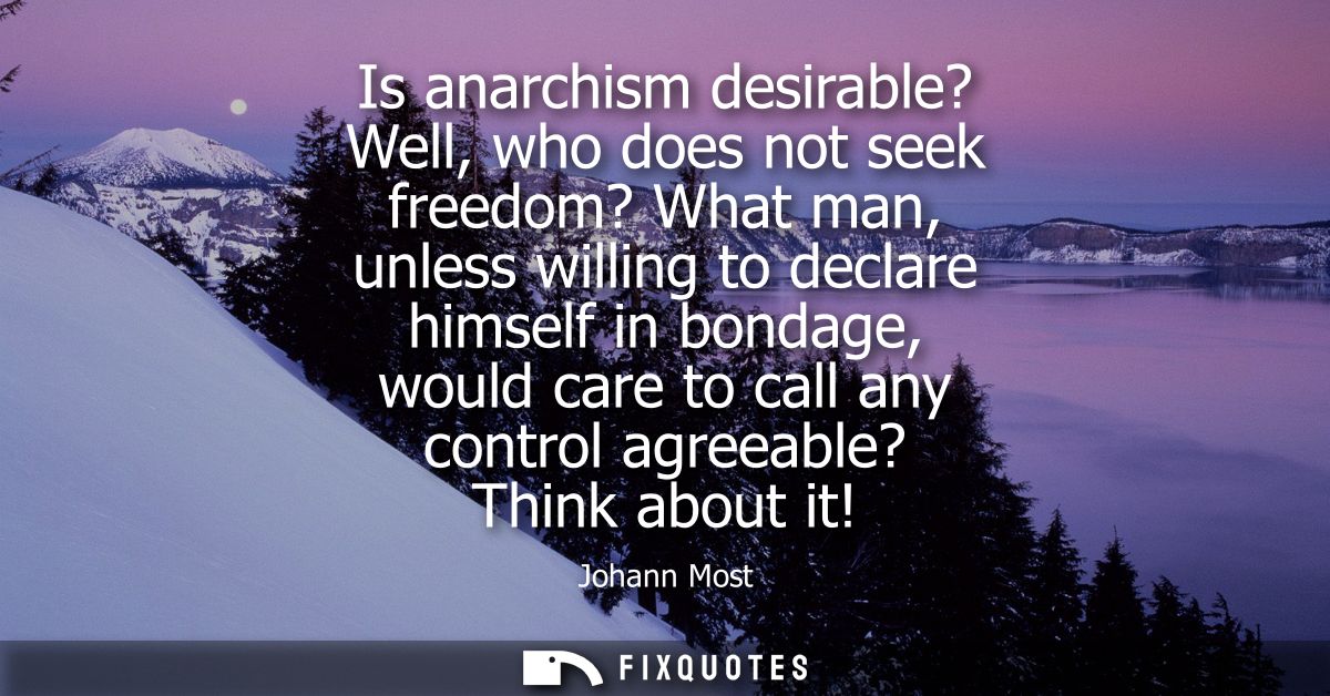 Is anarchism desirable? Well, who does not seek freedom? What man, unless willing to declare himself in bondage, would c